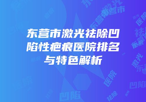 东营市激光祛除凹陷性疤痕医院排名与特色解析