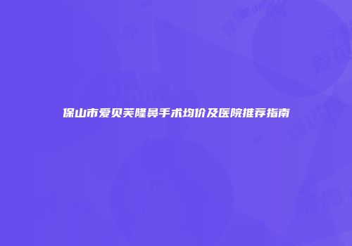 保山市爱贝芙隆鼻手术均价及医院推荐指南