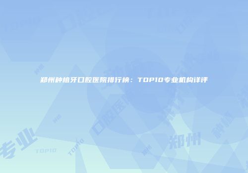 郑州种植牙口腔医院排行榜：TOP10专业机构详评