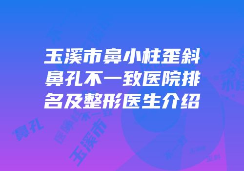 玉溪市鼻小柱歪斜鼻孔不一致医院排名及整形医生介绍