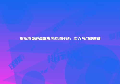 荆州市兔唇鼻整形医院排行榜：实力与口碑兼备
