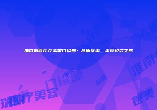 淮南瑞丽医疗美容门诊部：品质医美，美丽蜕变之旅