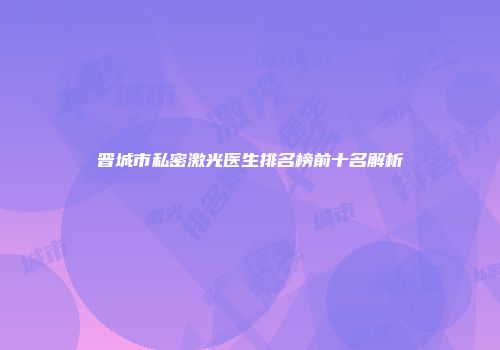 晋城市私密激光医生排名榜前十名解析