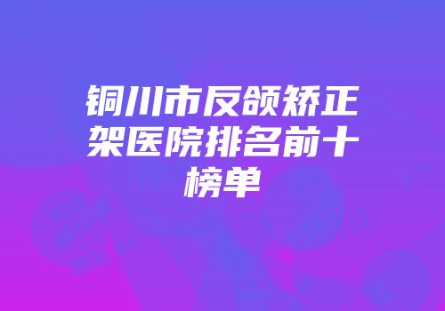 铜川市反颌矫正架医院排名前十榜单