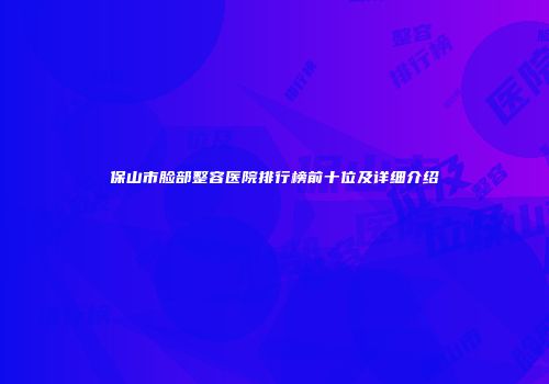 保山市脸部整容医院排行榜前十位及详细介绍
