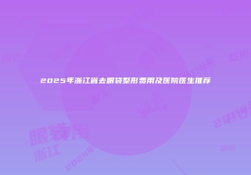 2025年浙江省去眼袋整形费用及医院医生推荐