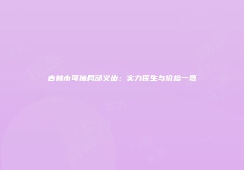 吉林市可摘局部义齿：实力医生与价格一览