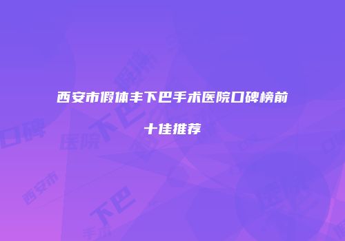西安市假体丰下巴手术医院口碑榜前十佳推荐