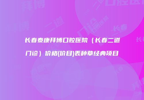 长春泰康拜博口腔医院（长春二道门诊）价格(价目)表种草经典项目