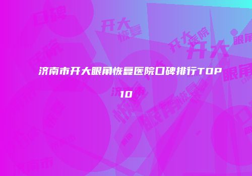 济南市开大眼角恢复医院口碑排行TOP10