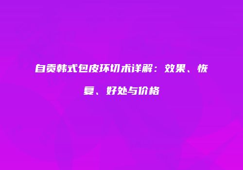 自贡韩式包皮环切术详解：效果、恢复、好处与价格