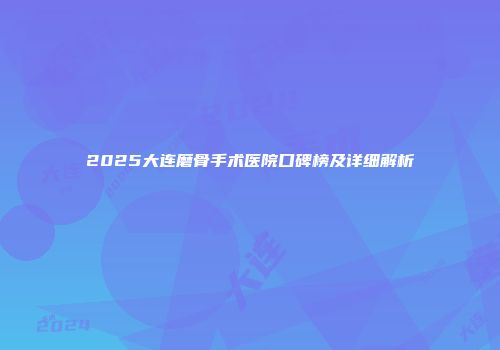 2025大连磨骨手术医院口碑榜及详细解析