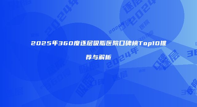 2025年360度逐层吸脂医院口碑榜Top10推荐与解析