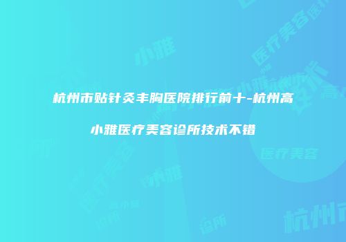 杭州市贴针灸丰胸医院排行前十-杭州高小雅医疗美容诊所技术不错