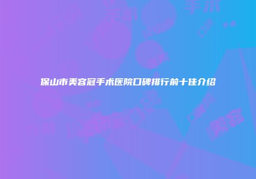 保山市美容冠手术医院口碑排行前十佳介绍