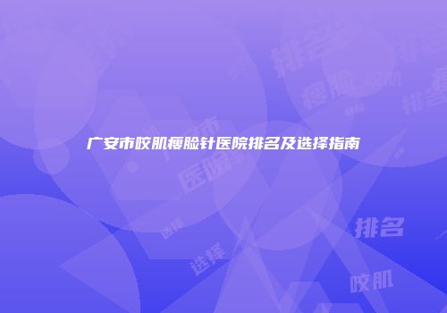 广安市咬肌瘦脸针医院排名及选择指南