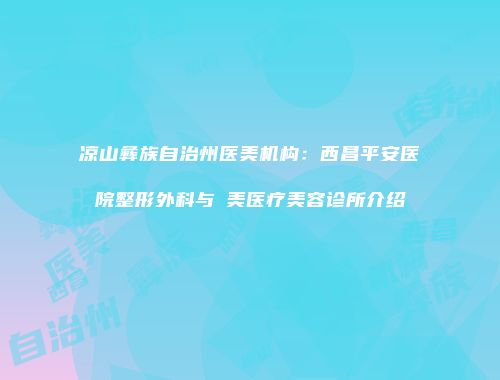 凉山彝族自治州医美机构：西昌平安医院整形外科与玥美医疗美容诊所介绍