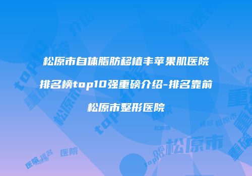松原市自体脂肪移植丰苹果肌医院排名榜top10强重磅介绍-排名靠前松原市整形医院