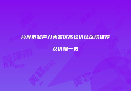 菏泽市超声刀美容仪高性价比医院推荐及价格一览