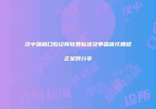 汉中瑞格口腔诊所收费标准及单晶体托槽矫正案例分享