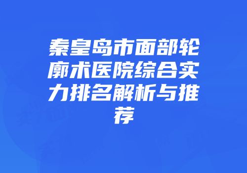 秦皇岛市面部轮廓术医院综合实力排名解析与推荐