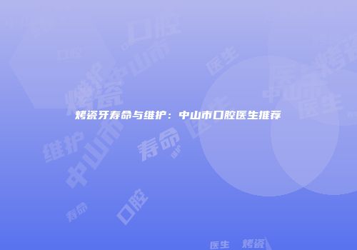 烤瓷牙寿命与维护：中山市口腔医生推荐