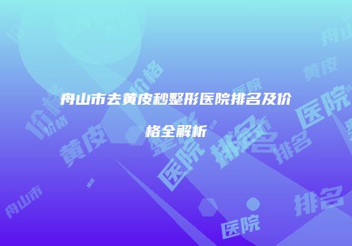 舟山市去黄皮秒整形医院排名及价格全解析