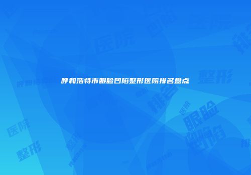 呼和浩特市眼睑凹陷整形医院排名盘点
