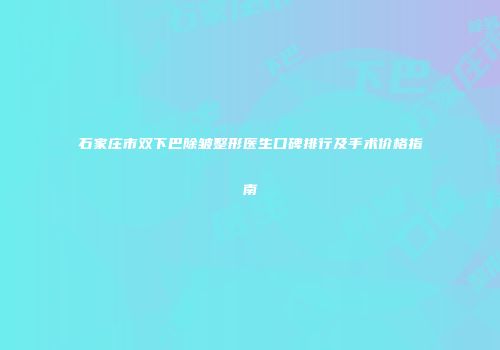 石家庄市双下巴除皱整形医生口碑排行及手术价格指南