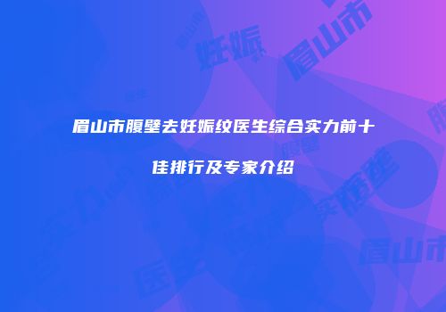 眉山市腹壁去妊娠纹医生综合实力前十佳排行及专家介绍