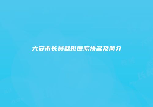六安市长鼻整形医院排名及简介