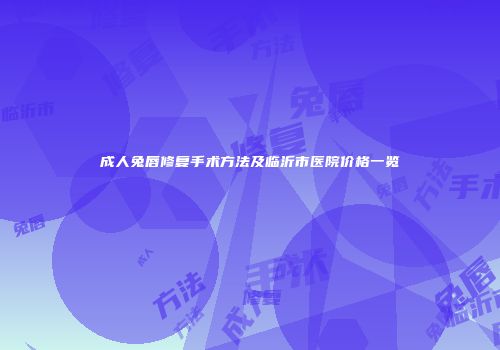 成人兔唇修复手术方法及临沂市医院价格一览