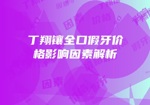 丁翔镶全口假牙价格影响因素解析