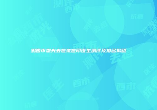 鸡西市激光去痘坑痘印医生测评及排名揭晓