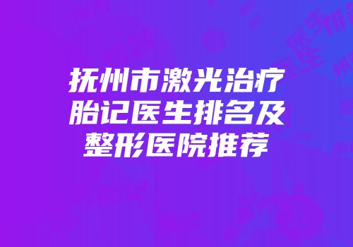 抚州市激光治疗胎记医生排名及整形医院推荐