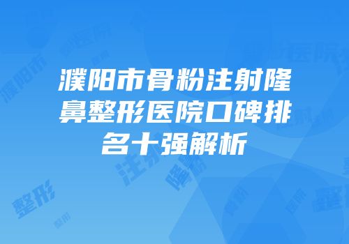 濮阳市骨粉注射隆鼻整形医院口碑排名十强解析