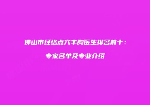 佛山市经络点穴丰胸医生排名前十：专家名单及专业介绍