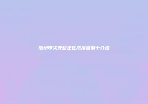 衢州市尖牙矫正医院排名前十介绍
