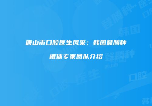 唐山市口腔医生风采：韩国登腾种植体专家团队介绍