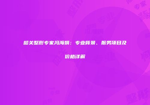 韶关整形专家冯海娟：专业背景、服务项目及价格详解