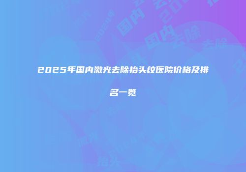 2025年国内激光去除抬头纹医院价格及排名一览