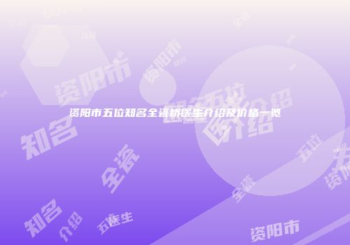 资阳市五位知名全瓷桥医生介绍及价格一览