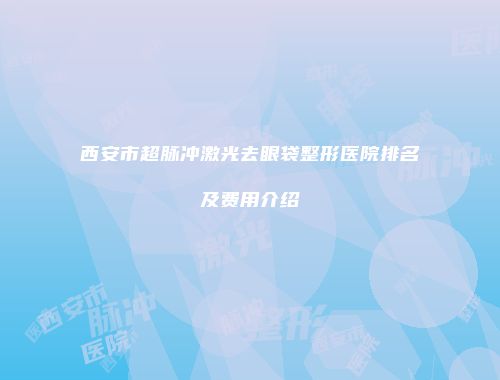 西安市超脉冲激光去眼袋整形医院排名及费用介绍