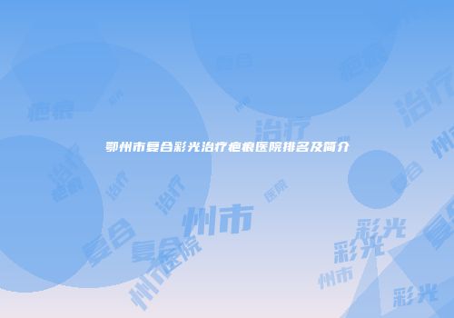 鄂州市复合彩光治疗疤痕医院排名及简介