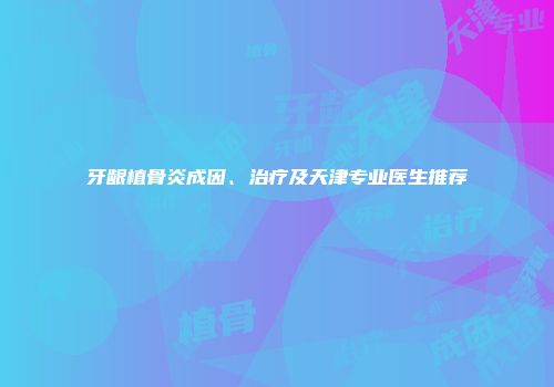 牙龈植骨炎成因、治疗及天津专业医生推荐