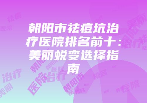 朝阳市祛痘坑治疗医院排名前十：美丽蜕变选择指南