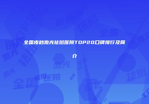 全国皮秒激光祛斑医院TOP20口碑排行及简介