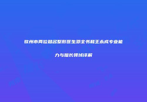 钦州市两位知名整形医生邓全书和王永成专业能力与擅长领域详解
