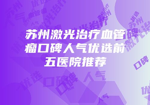 苏州激光治疗血管瘤口碑人气优选前五医院推荐