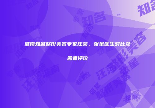 淮南知名整形美容专家汪莎、张星医生对比及患者评价